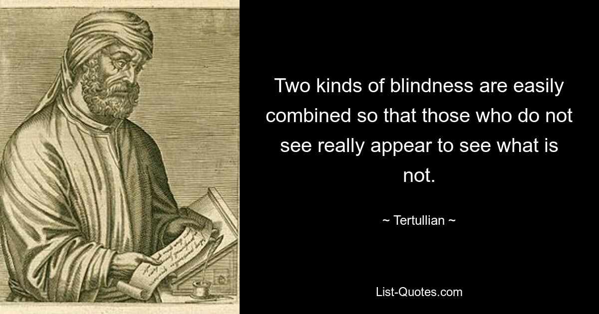 Two kinds of blindness are easily combined so that those who do not see really appear to see what is not. — © Tertullian