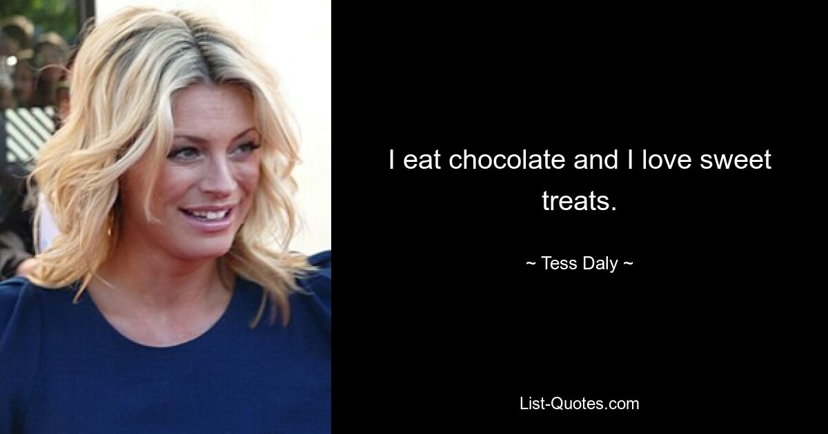 I eat chocolate and I love sweet treats. — © Tess Daly