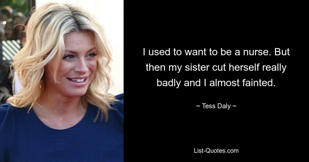 I used to want to be a nurse. But then my sister cut herself really badly and I almost fainted. — © Tess Daly