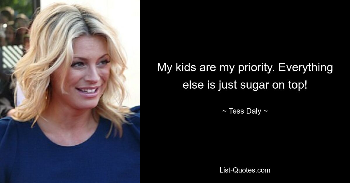 My kids are my priority. Everything else is just sugar on top! — © Tess Daly