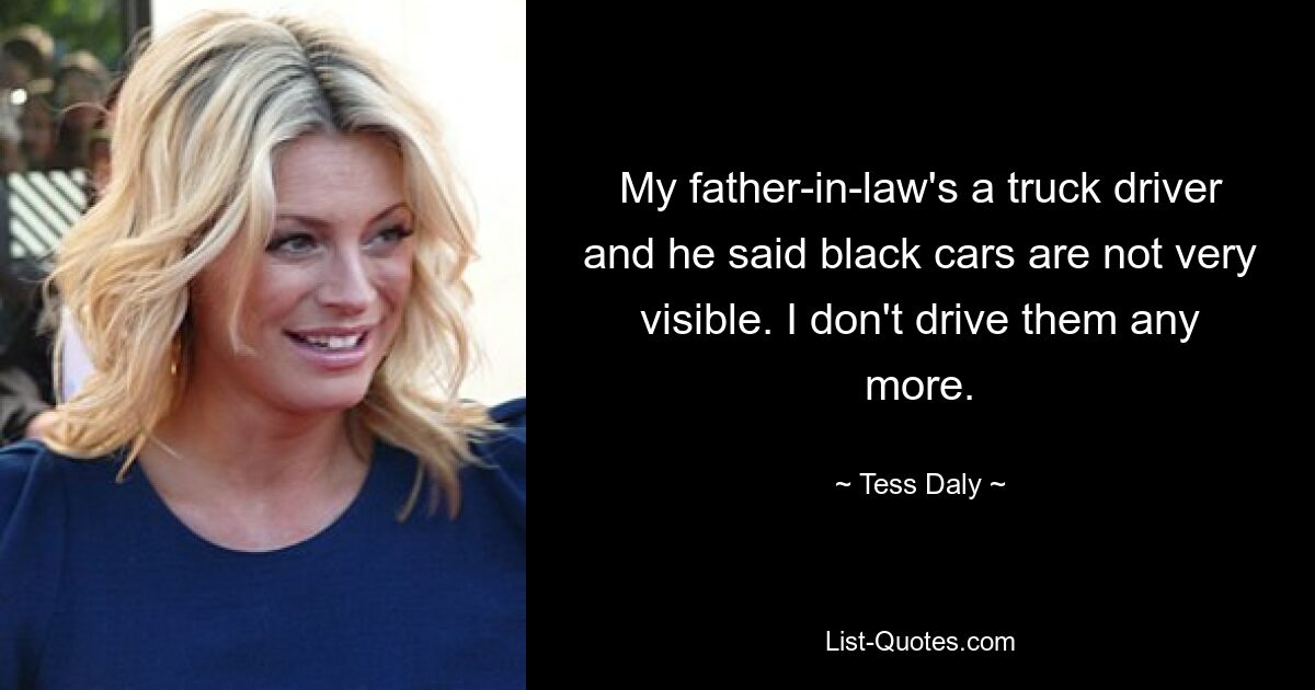 My father-in-law's a truck driver and he said black cars are not very visible. I don't drive them any more. — © Tess Daly