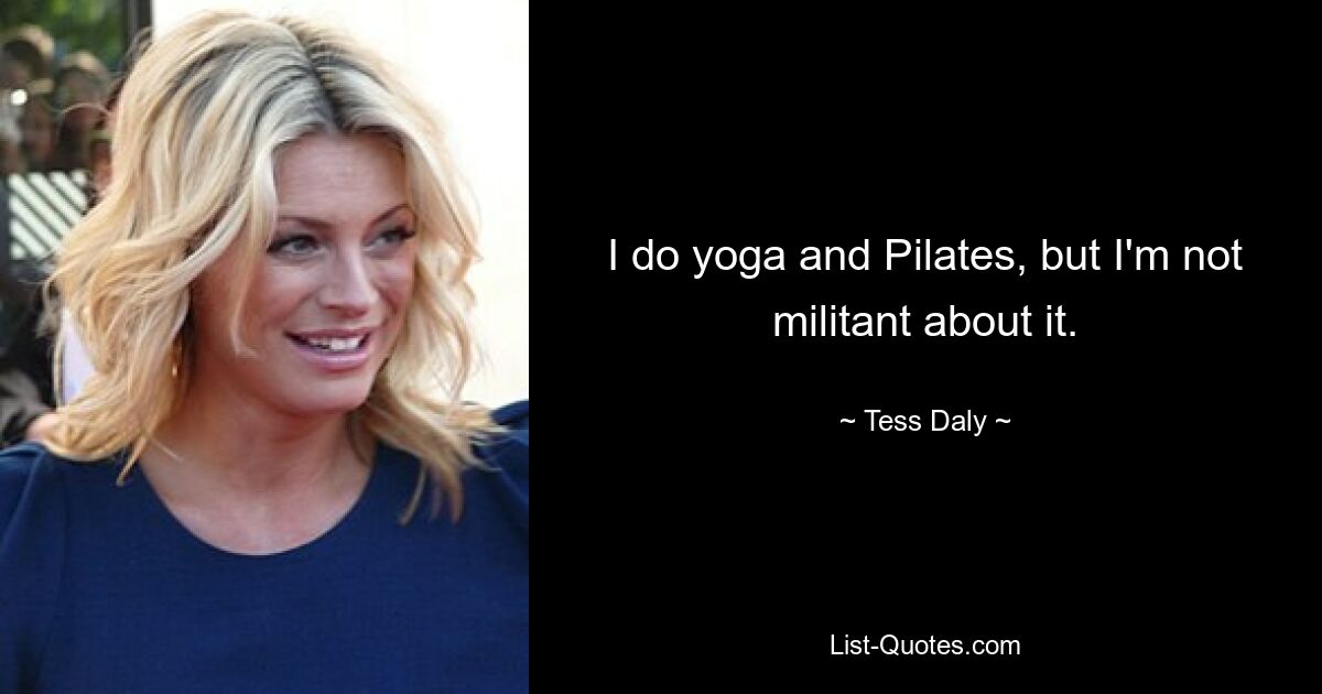 I do yoga and Pilates, but I'm not militant about it. — © Tess Daly