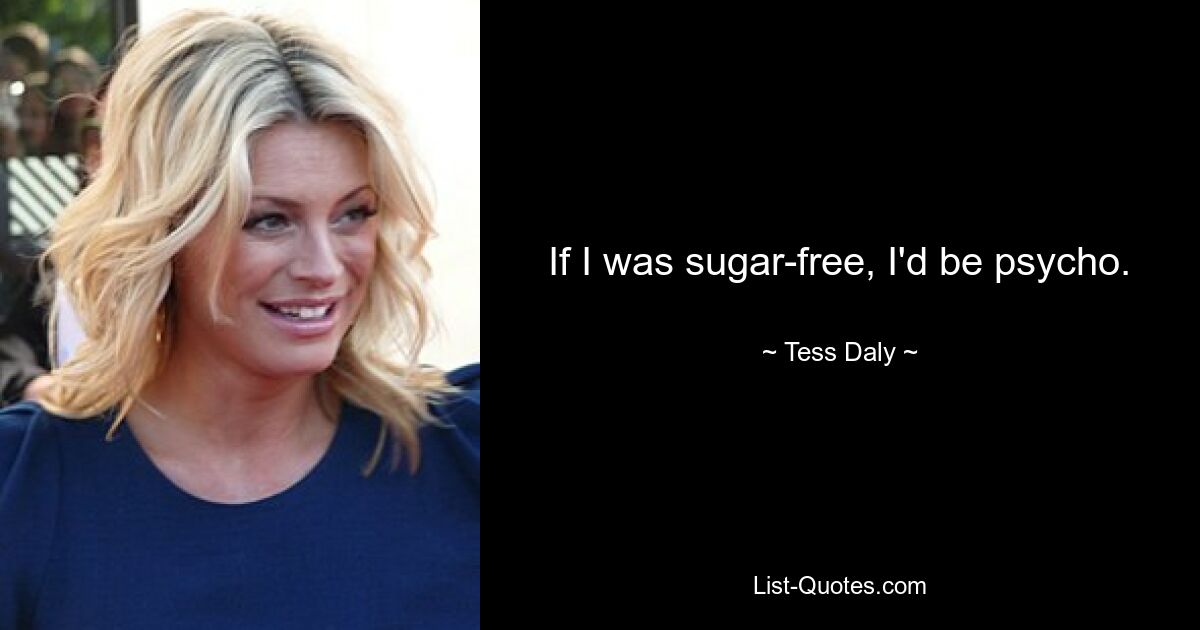 If I was sugar-free, I'd be psycho. — © Tess Daly