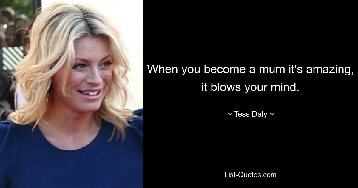 When you become a mum it's amazing, it blows your mind. — © Tess Daly