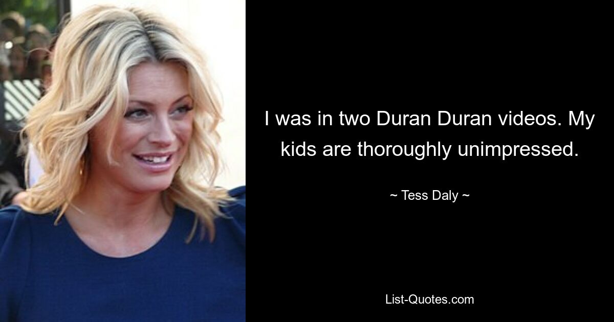 I was in two Duran Duran videos. My kids are thoroughly unimpressed. — © Tess Daly