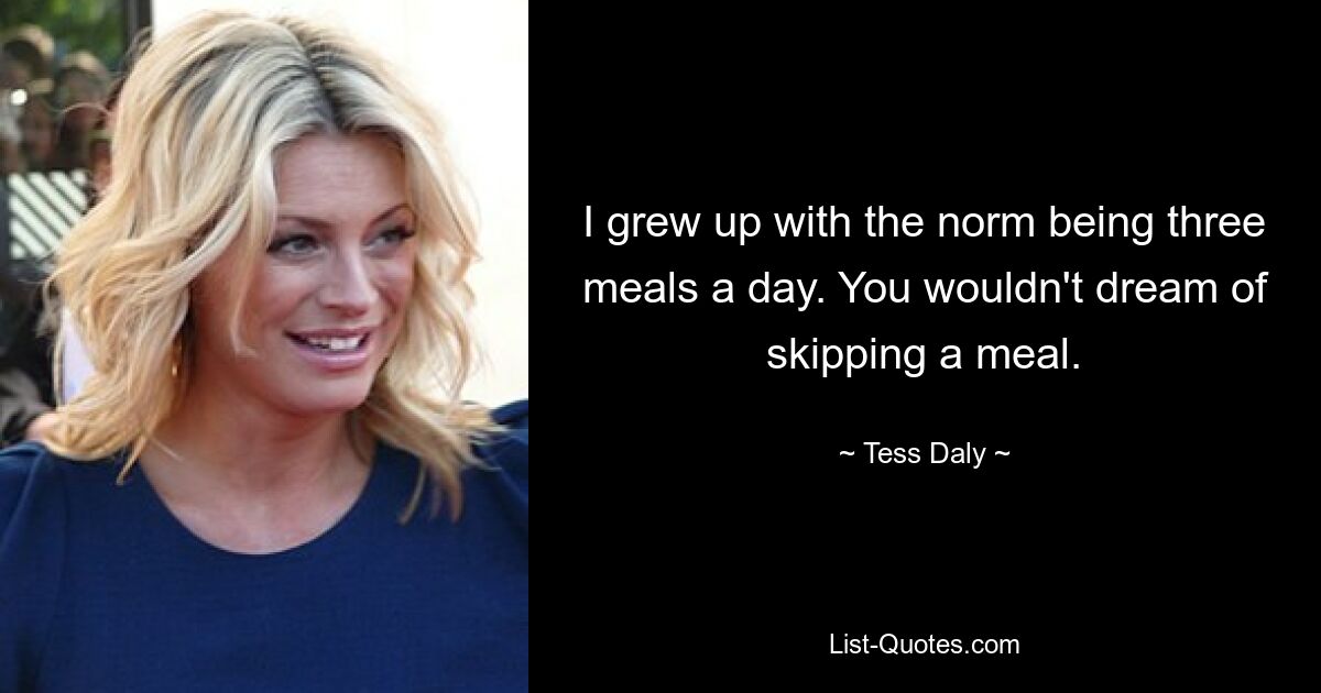 I grew up with the norm being three meals a day. You wouldn't dream of skipping a meal. — © Tess Daly