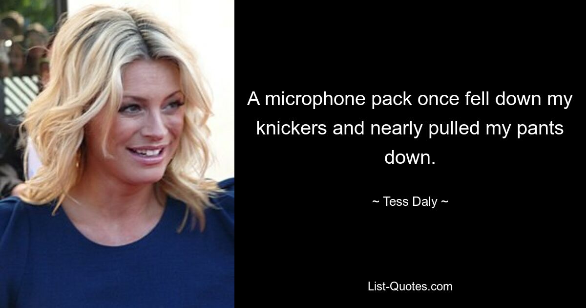 A microphone pack once fell down my knickers and nearly pulled my pants down. — © Tess Daly