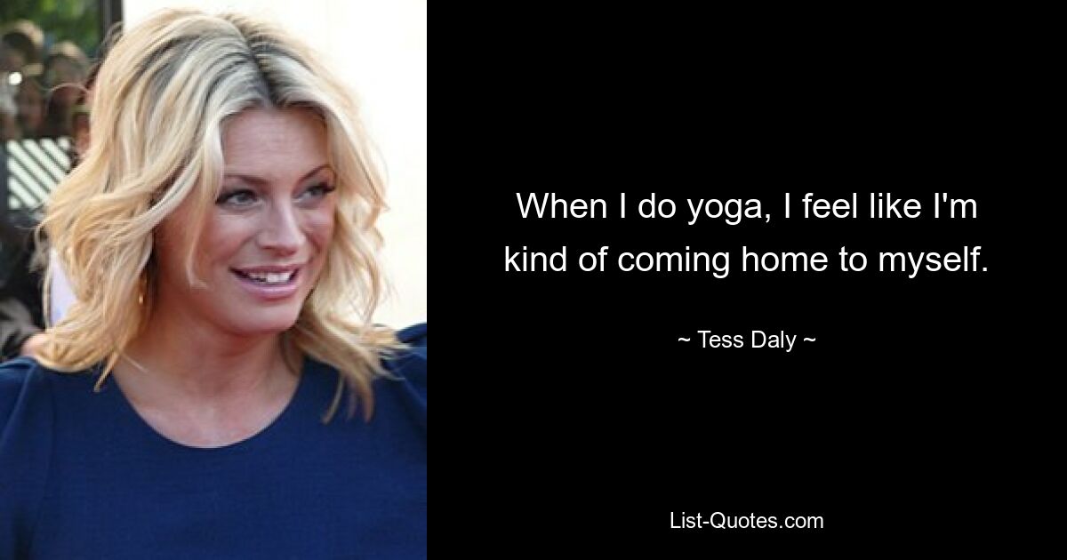 When I do yoga, I feel like I'm kind of coming home to myself. — © Tess Daly