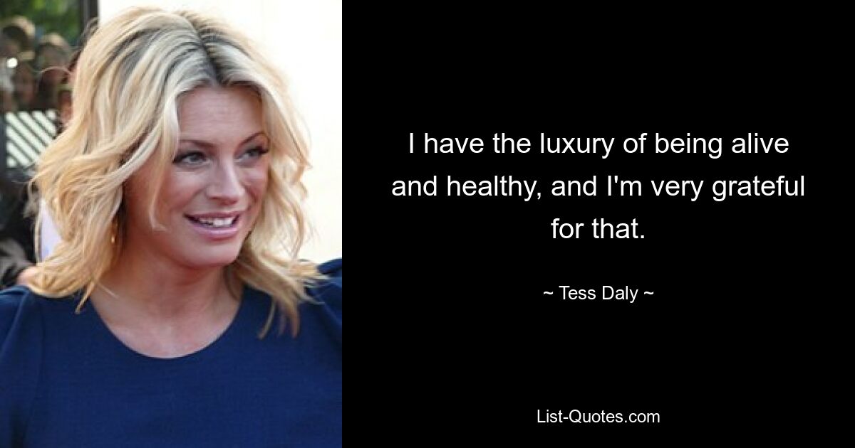 I have the luxury of being alive and healthy, and I'm very grateful for that. — © Tess Daly