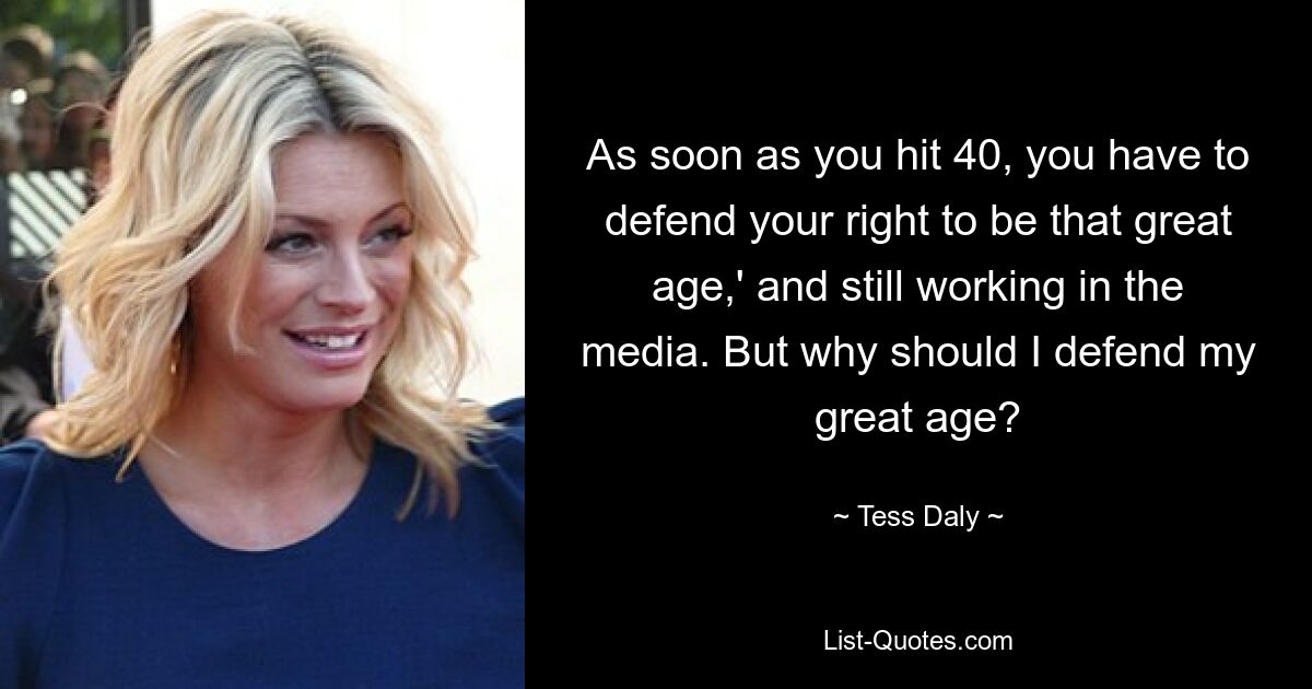 As soon as you hit 40, you have to defend your right to be that great age,' and still working in the media. But why should I defend my great age? — © Tess Daly