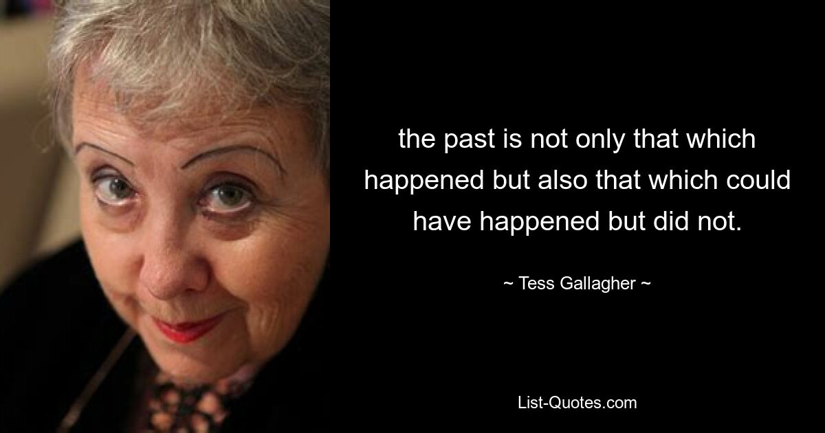 the past is not only that which happened but also that which could have happened but did not. — © Tess Gallagher