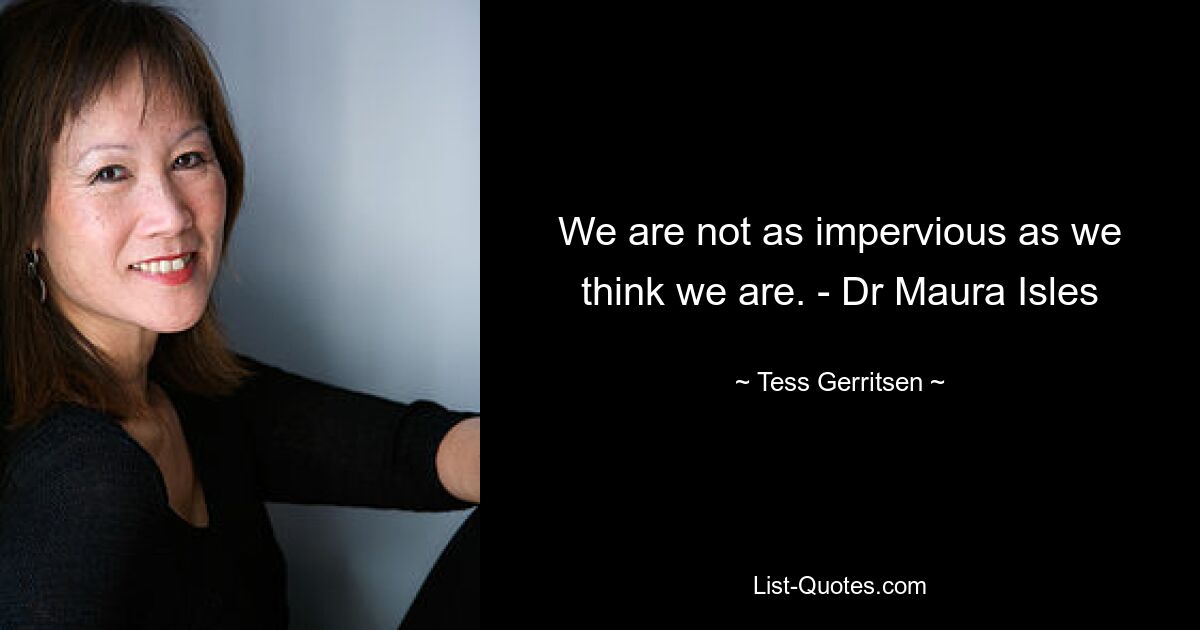 We are not as impervious as we think we are. - Dr Maura Isles — © Tess Gerritsen