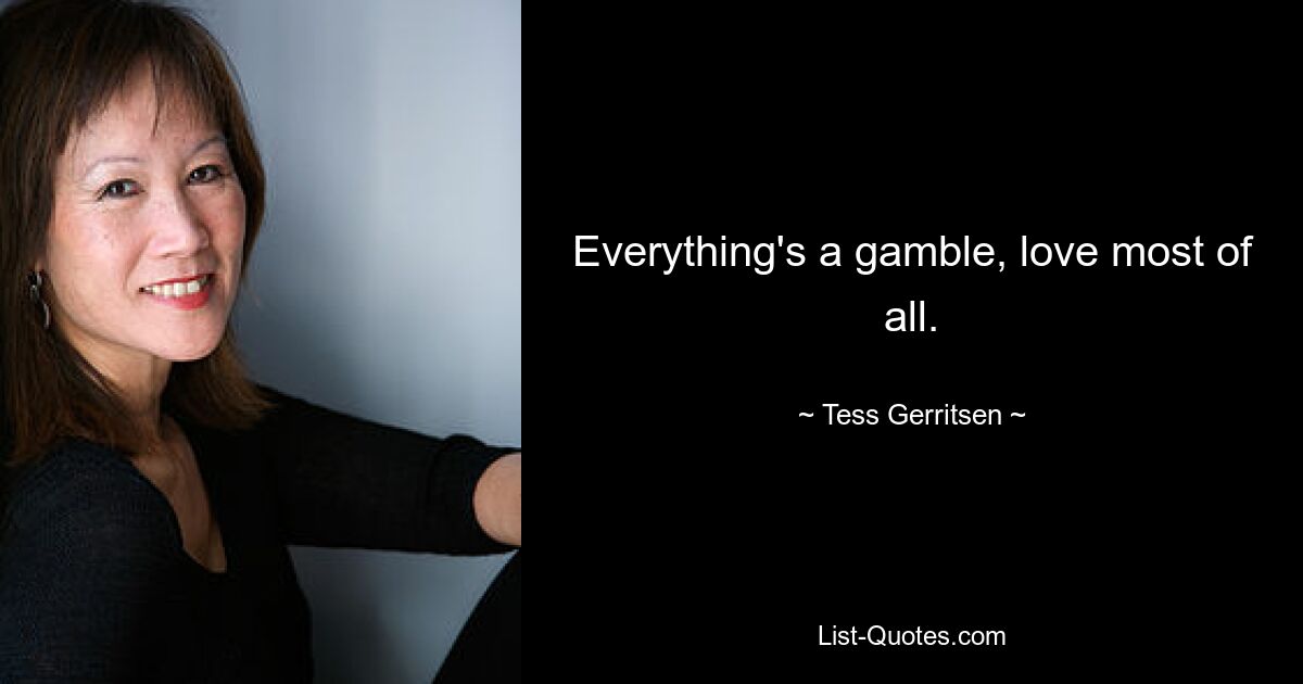 Everything's a gamble, love most of all. — © Tess Gerritsen