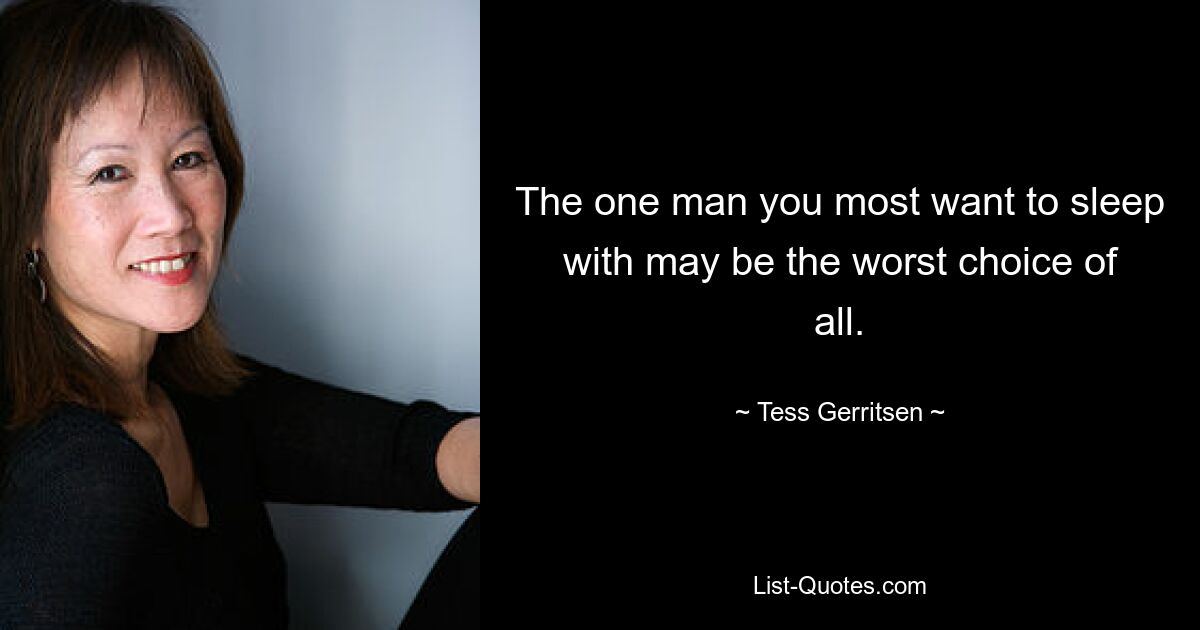 The one man you most want to sleep with may be the worst choice of all. — © Tess Gerritsen