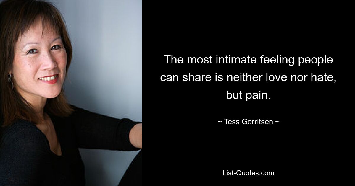 The most intimate feeling people can share is neither love nor hate, but pain. — © Tess Gerritsen