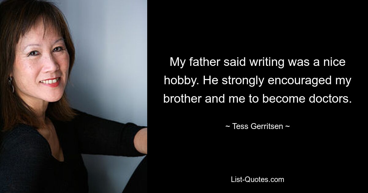 My father said writing was a nice hobby. He strongly encouraged my brother and me to become doctors. — © Tess Gerritsen