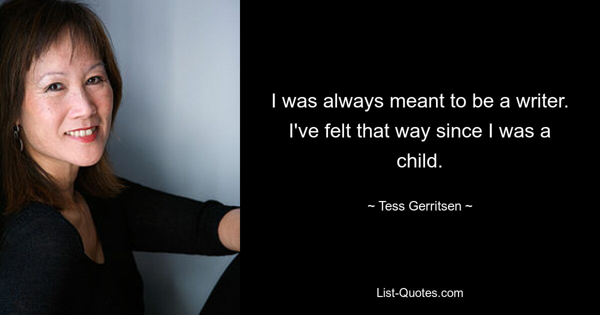 I was always meant to be a writer. I've felt that way since I was a child. — © Tess Gerritsen