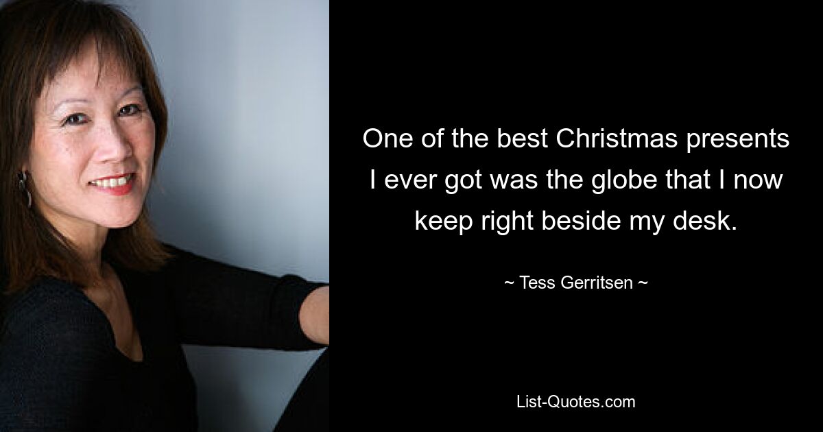 One of the best Christmas presents I ever got was the globe that I now keep right beside my desk. — © Tess Gerritsen