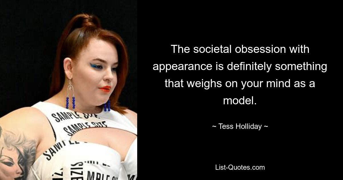 The societal obsession with appearance is definitely something that weighs on your mind as a model. — © Tess Holliday