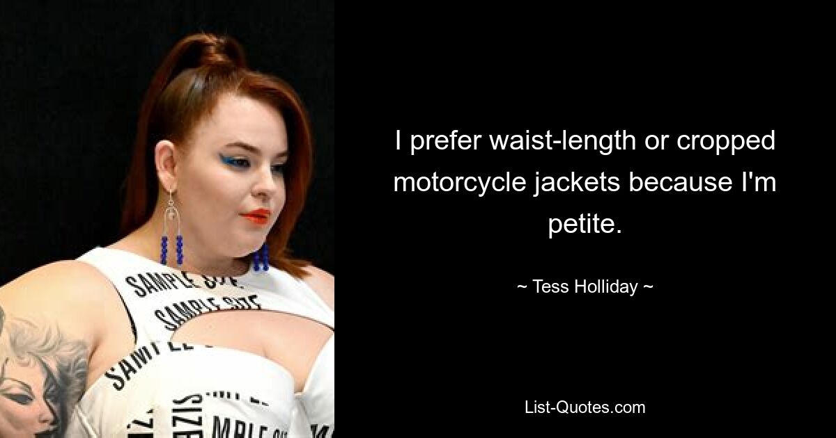 I prefer waist-length or cropped motorcycle jackets because I'm petite. — © Tess Holliday