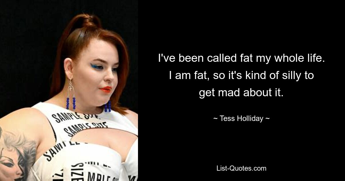 I've been called fat my whole life. I am fat, so it's kind of silly to get mad about it. — © Tess Holliday