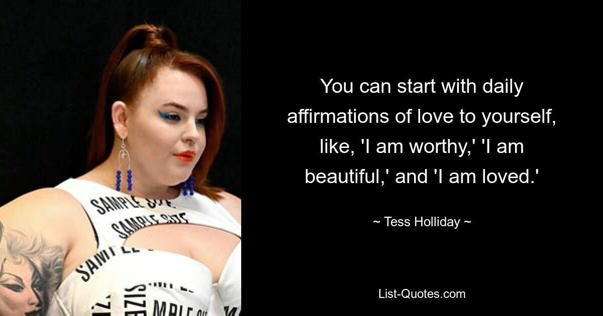 Sie können mit täglichen Liebesbekundungen zu sich selbst beginnen, wie zum Beispiel „Ich bin es wert“, „Ich bin schön“ und „Ich werde geliebt“. — © Tess Holliday