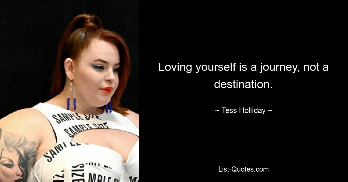 Loving yourself is a journey, not a destination. — © Tess Holliday