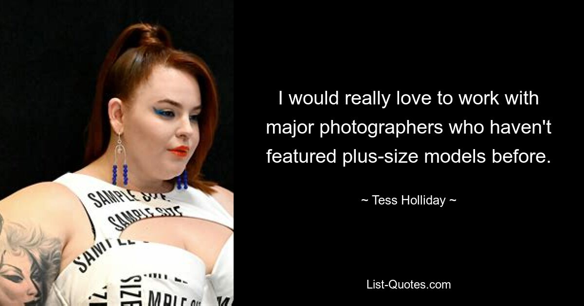 I would really love to work with major photographers who haven't featured plus-size models before. — © Tess Holliday