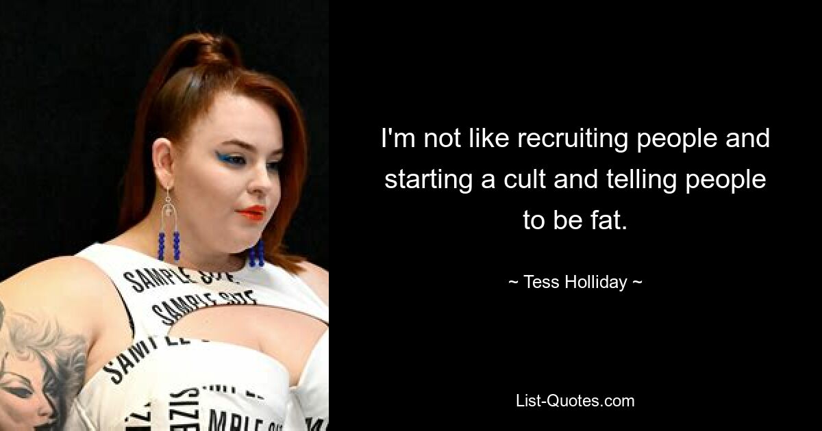 I'm not like recruiting people and starting a cult and telling people to be fat. — © Tess Holliday