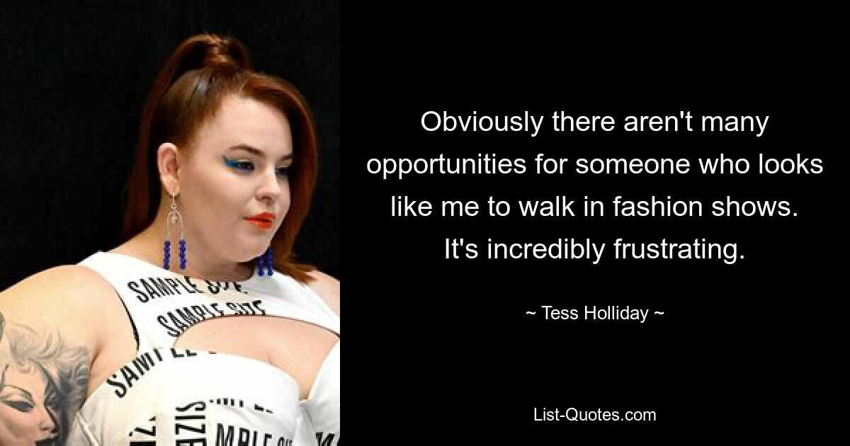 Obviously there aren't many opportunities for someone who looks like me to walk in fashion shows. It's incredibly frustrating. — © Tess Holliday