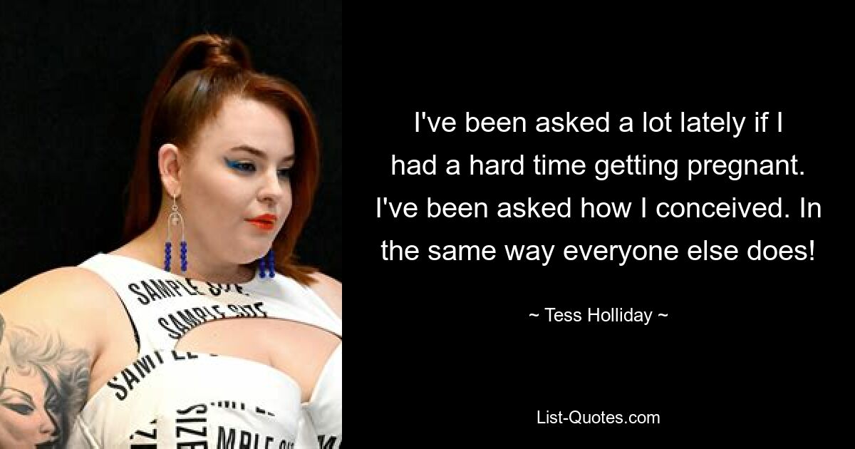 I've been asked a lot lately if I had a hard time getting pregnant. I've been asked how I conceived. In the same way everyone else does! — © Tess Holliday