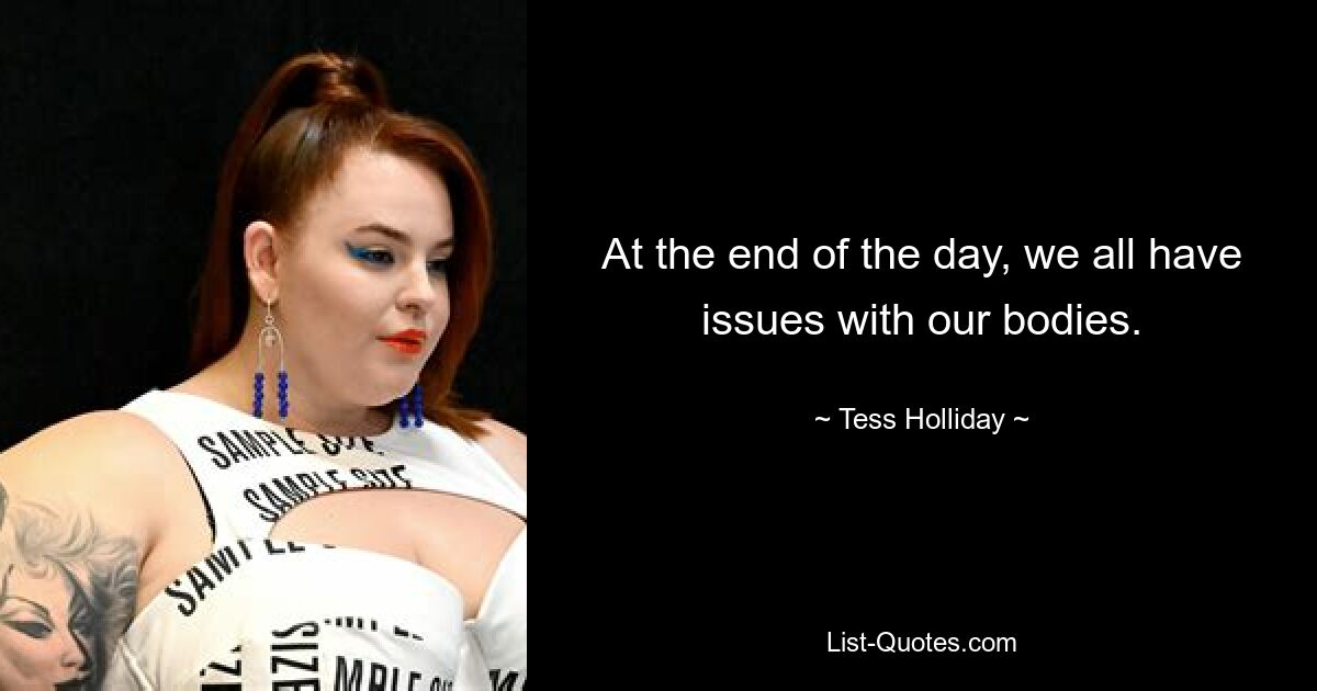 At the end of the day, we all have issues with our bodies. — © Tess Holliday