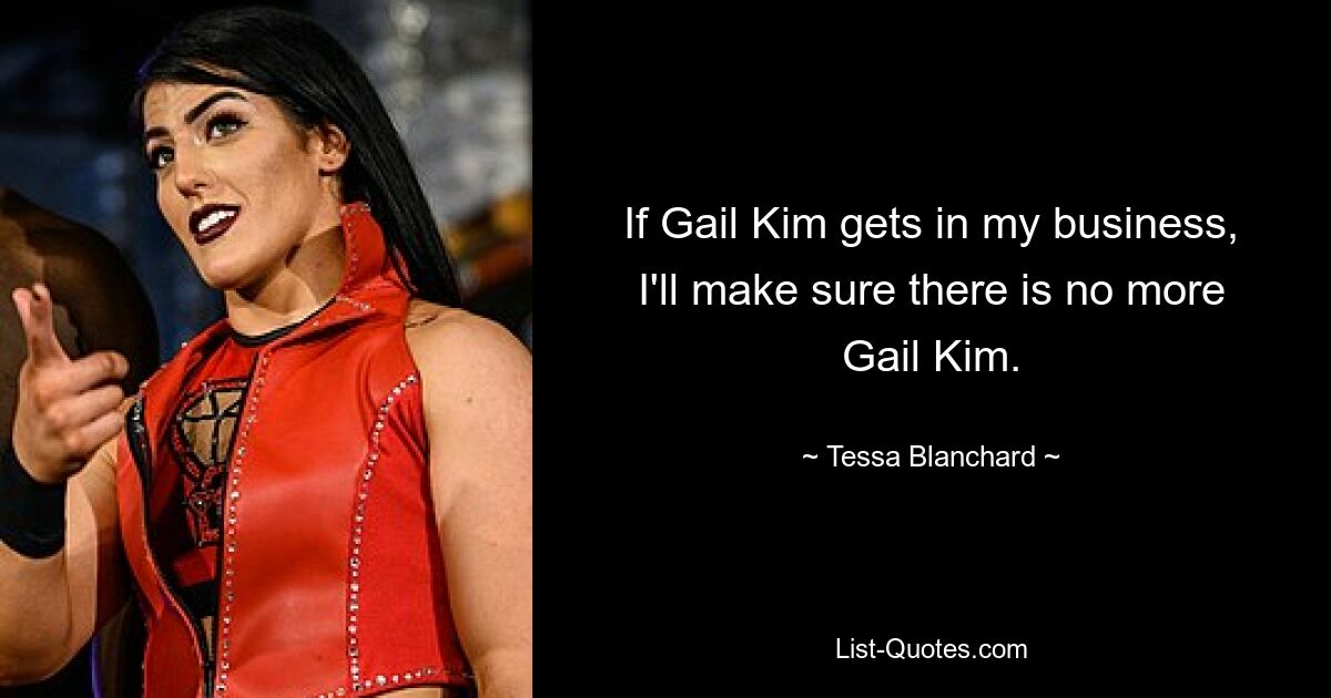 If Gail Kim gets in my business, I'll make sure there is no more Gail Kim. — © Tessa Blanchard