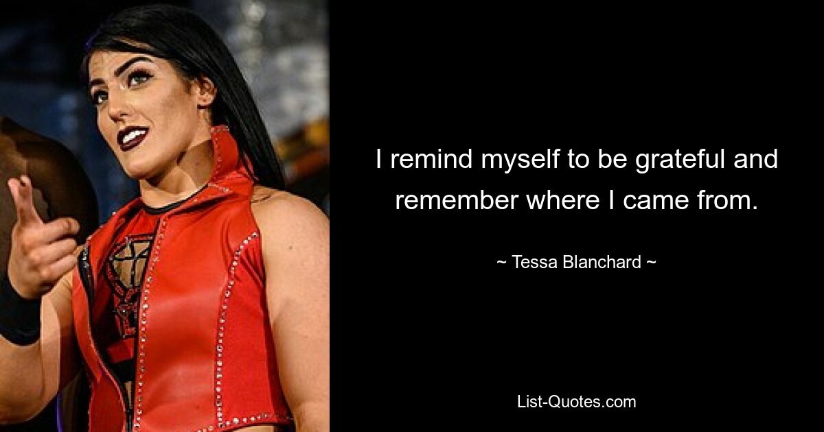 I remind myself to be grateful and remember where I came from. — © Tessa Blanchard