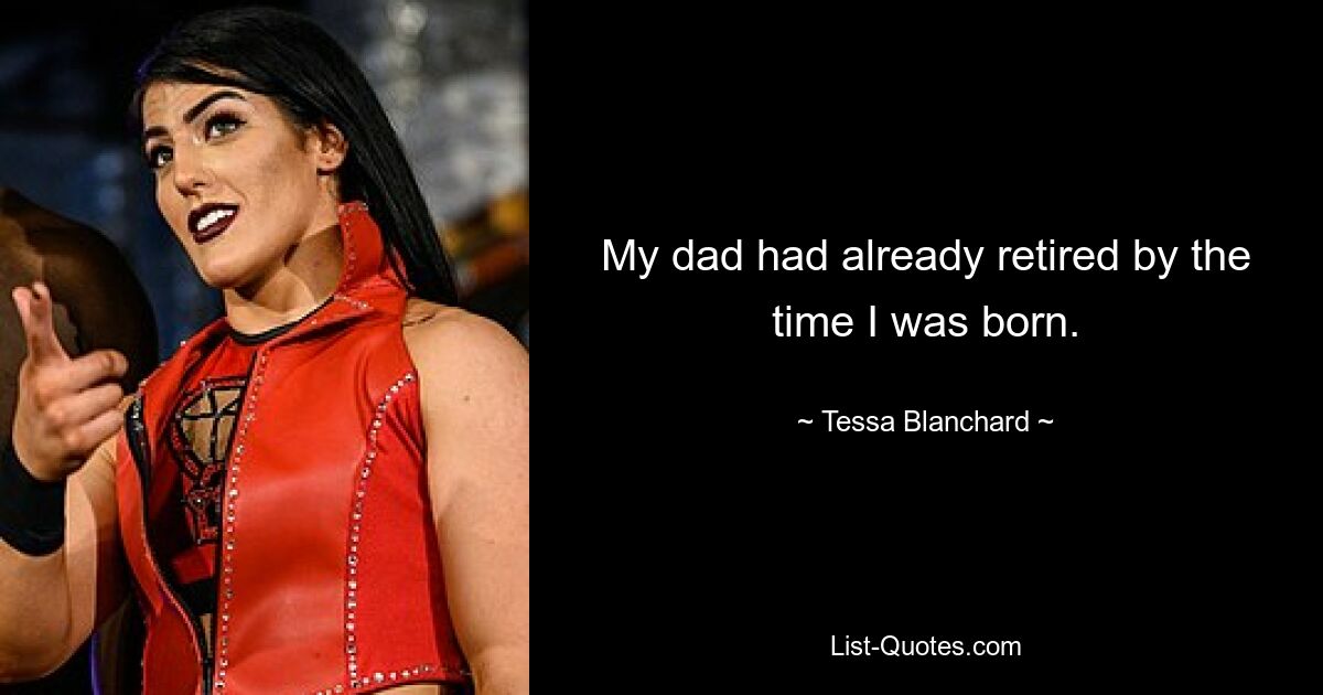 My dad had already retired by the time I was born. — © Tessa Blanchard