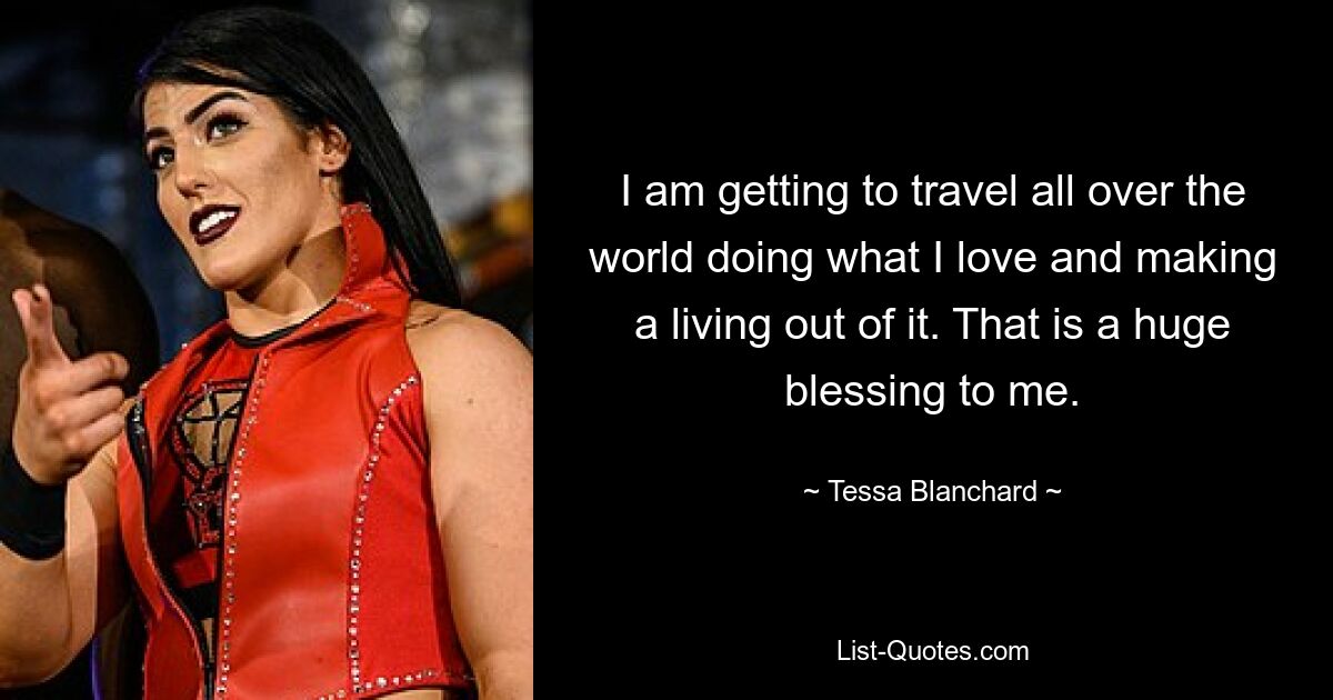 I am getting to travel all over the world doing what I love and making a living out of it. That is a huge blessing to me. — © Tessa Blanchard