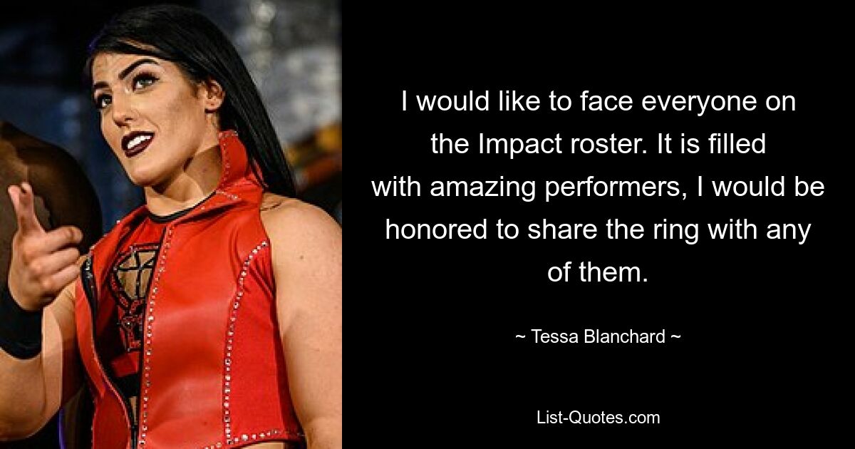 I would like to face everyone on the Impact roster. It is filled with amazing performers, I would be honored to share the ring with any of them. — © Tessa Blanchard