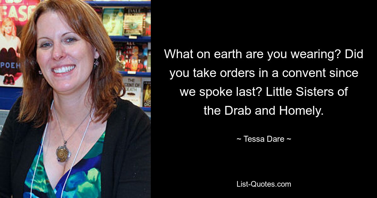 What on earth are you wearing? Did you take orders in a convent since we spoke last? Little Sisters of the Drab and Homely. — © Tessa Dare