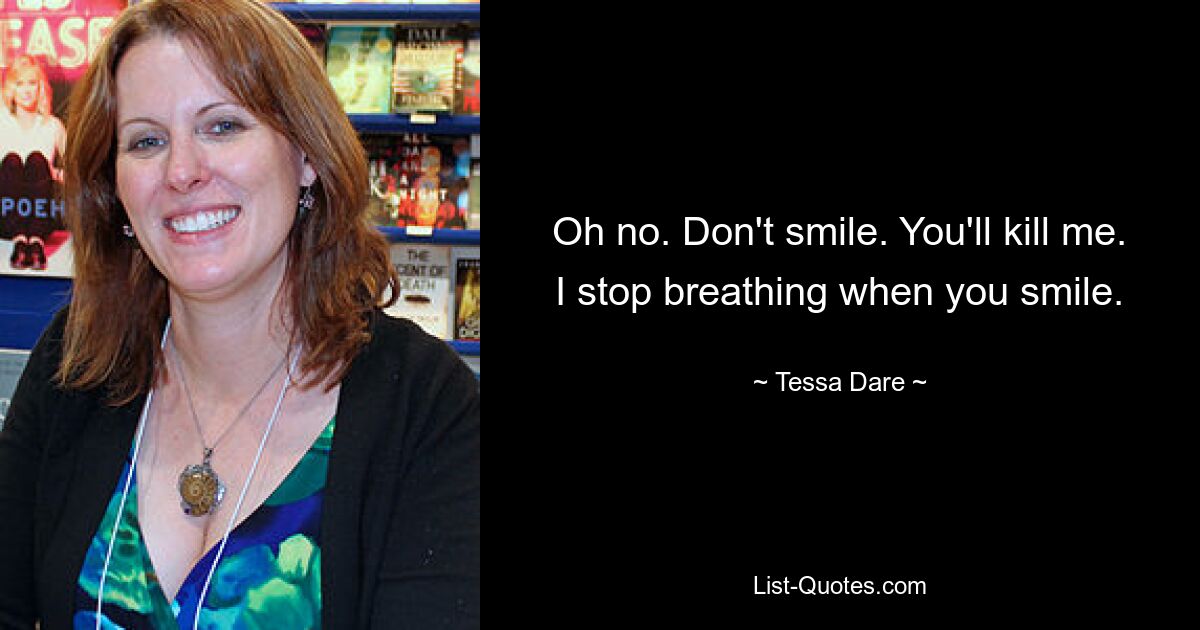 Oh no. Don't smile. You'll kill me. I stop breathing when you smile. — © Tessa Dare