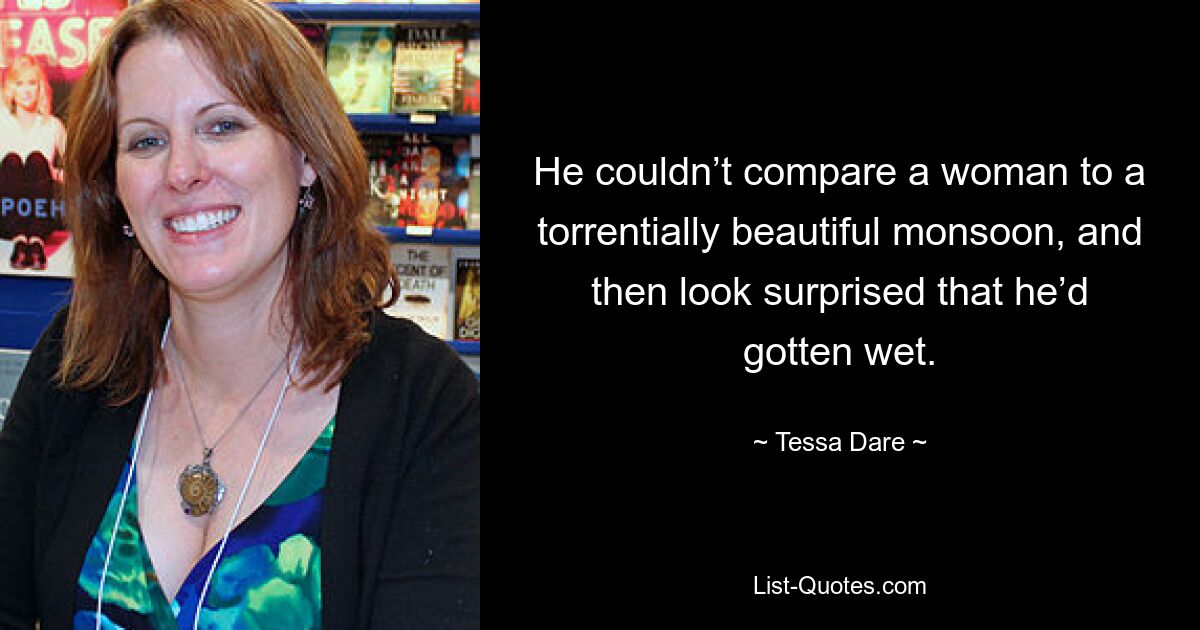 He couldn’t compare a woman to a torrentially beautiful monsoon, and then look surprised that he’d gotten wet. — © Tessa Dare