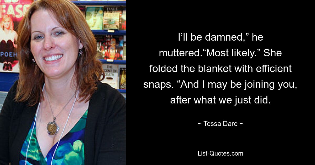 I’ll be damned,” he muttered.“Most likely.” She folded the blanket with efficient snaps. “And I may be joining you, after what we just did. — © Tessa Dare