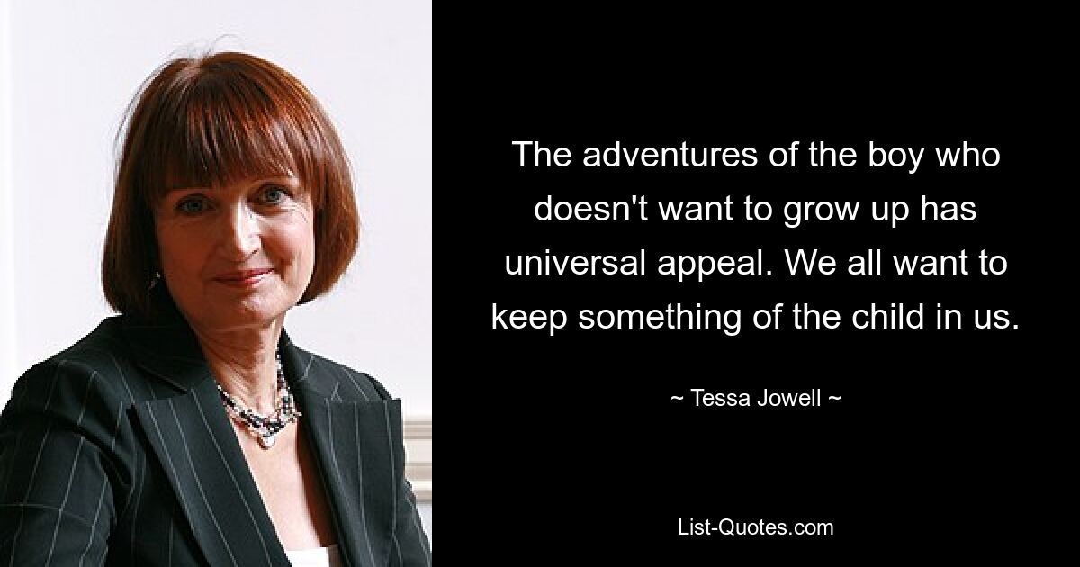 The adventures of the boy who doesn't want to grow up has universal appeal. We all want to keep something of the child in us. — © Tessa Jowell