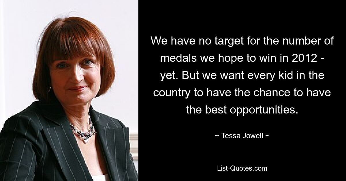 We have no target for the number of medals we hope to win in 2012 - yet. But we want every kid in the country to have the chance to have the best opportunities. — © Tessa Jowell