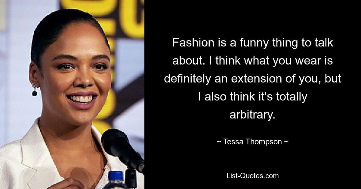 Fashion is a funny thing to talk about. I think what you wear is definitely an extension of you, but I also think it's totally arbitrary. — © Tessa Thompson