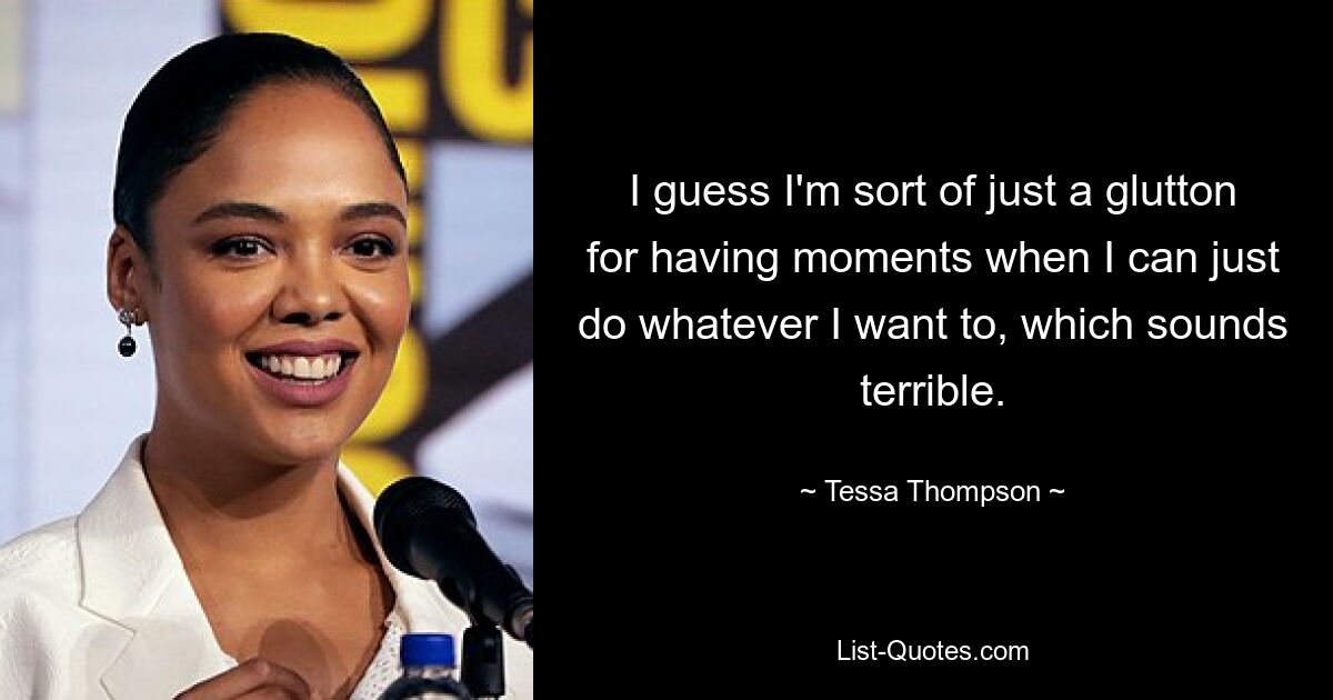 I guess I'm sort of just a glutton for having moments when I can just do whatever I want to, which sounds terrible. — © Tessa Thompson