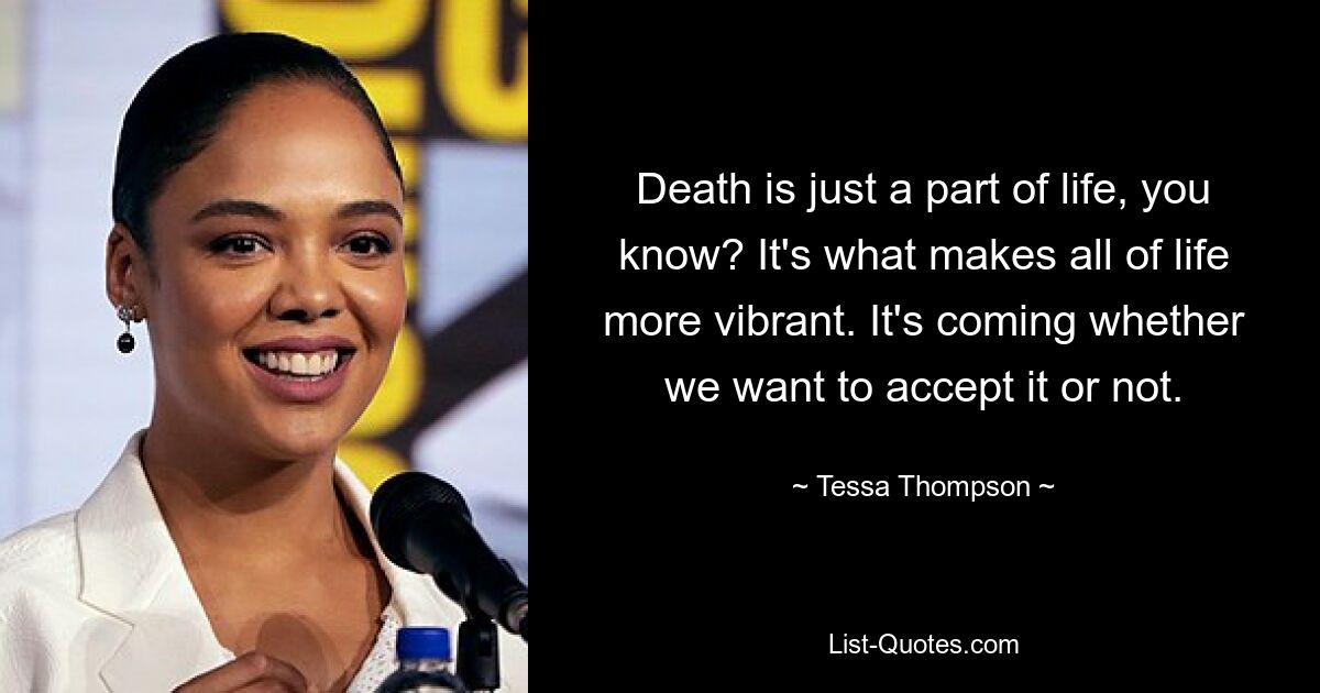 Death is just a part of life, you know? It's what makes all of life more vibrant. It's coming whether we want to accept it or not. — © Tessa Thompson