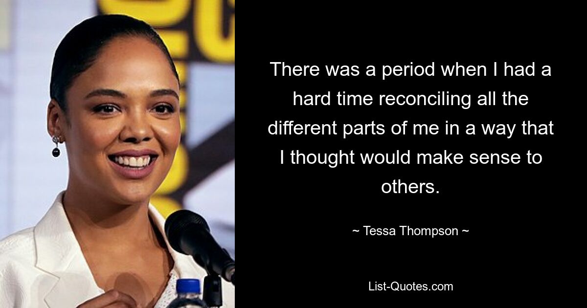 There was a period when I had a hard time reconciling all the different parts of me in a way that I thought would make sense to others. — © Tessa Thompson