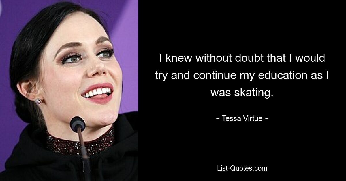 I knew without doubt that I would try and continue my education as I was skating. — © Tessa Virtue