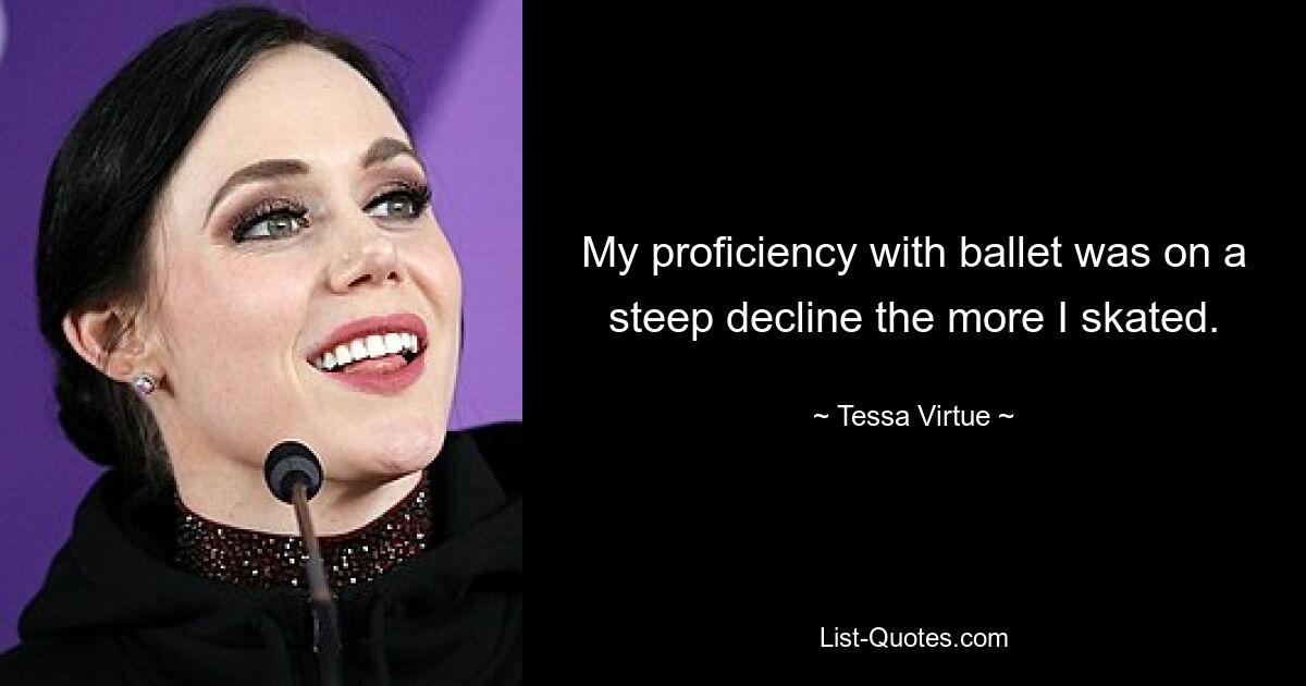 My proficiency with ballet was on a steep decline the more I skated. — © Tessa Virtue