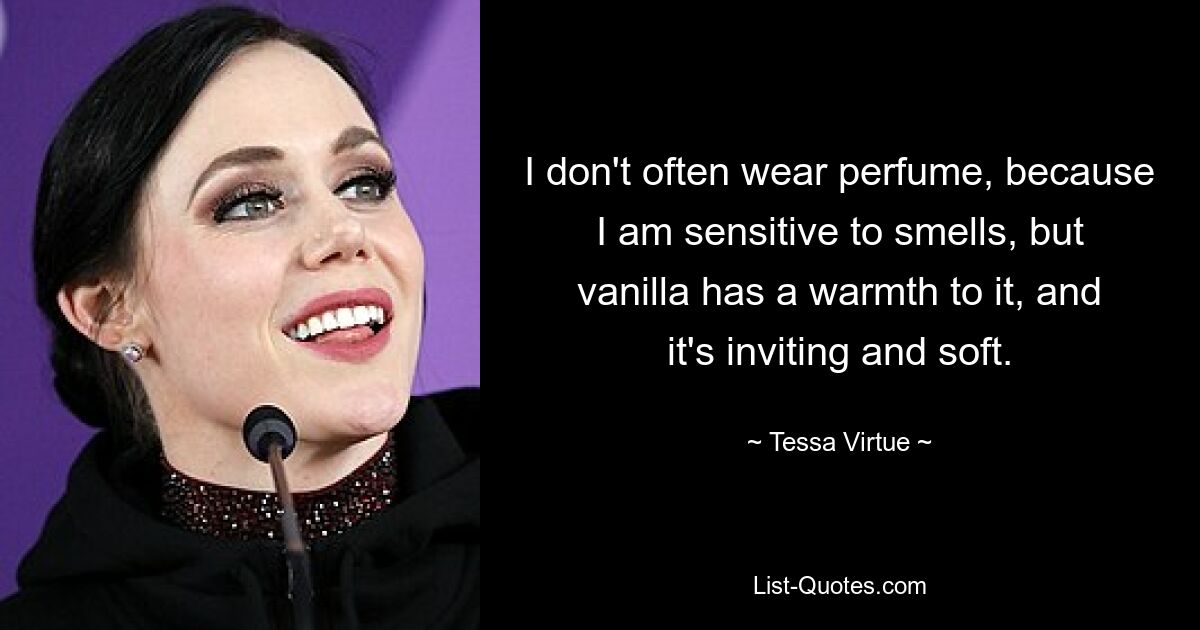 I don't often wear perfume, because I am sensitive to smells, but vanilla has a warmth to it, and it's inviting and soft. — © Tessa Virtue